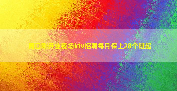 周口刚开业夜场ktv招聘每月保上28个班起