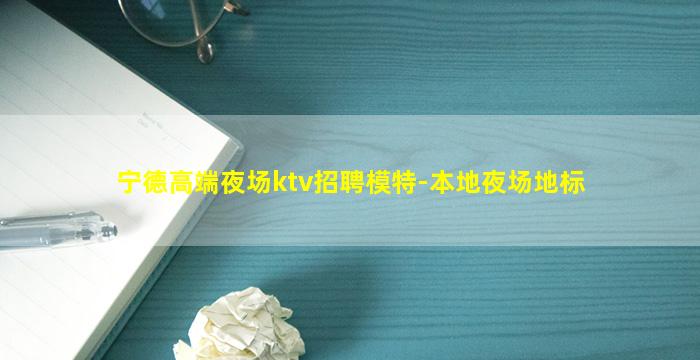 宁德高端夜场ktv招聘模特-本地夜场地标