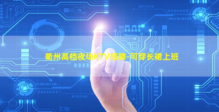 衢州高档夜场KTV招聘-可穿长裙上班